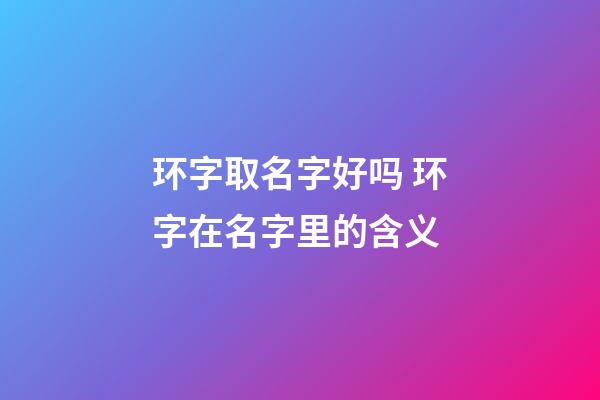环字取名字好吗 环字在名字里的含义